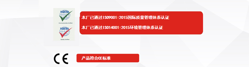 權(quán)威認證：本廠已通過ISO9001:2015國際質(zhì)量管理體系認證、本廠已通過ISO14001:2015環(huán)境管理體系認證、產(chǎn)品符合CE標準